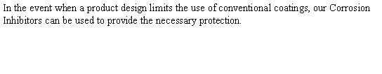 Text Box: In the event when a product design limits the use of conventional coatings, our Corrosion Inhibitors can be used to provide the necessary protection. 